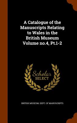 A Catalogue of the Manuscripts Relating to Wales in the British Museum Volume no.4, Pt.1-2 - British Museum Dept of Manuscripts (Creator)