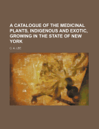 A Catalogue of the Medicinal Plants, Indigenous and Exotic, Growing in the State of New-York.: With a Brief Account of Their Composition and Medical Properties.