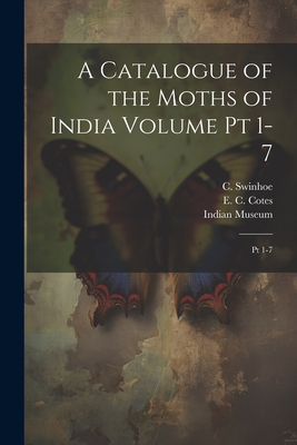 A Catalogue of the Moths of India Volume pt 1-7: Pt 1-7 - Cotes, E C, and Swinhoe, C 1838-, and Indian Museum (Creator)