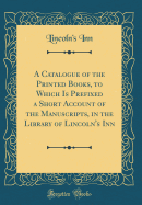 A Catalogue of the Printed Books, to Which Is Prefixed a Short Account of the Manuscripts, in the Library of Lincoln's Inn (Classic Reprint)