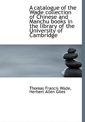 A Catalogue of the Wade Collection of Chinese and Manchu Books in the Library of the University of C - Wade, Thomas Francis, and Giles, Herbert Allen