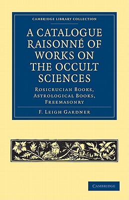 A Catalogue Raisonn of Works on the Occult Sciences: Rosicrucian Books, Astrological Books, Freemasonry - Gardner, F. Leigh, and Westcott, William Wynn (Introduction by)