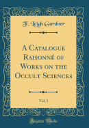 A Catalogue Raisonn of Works on the Occult Sciences, Vol. 1 (Classic Reprint)