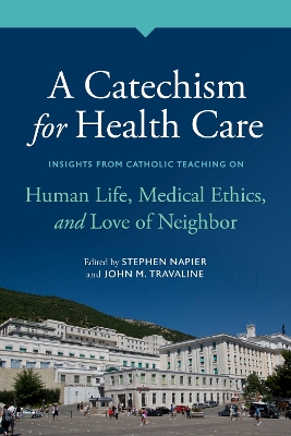 A Catechism for Health Care: Insights from Catholic Teaching on Human Life, Medical Ethics, and Love of Neighbor - Napier, Stephen (Editor), and Travaline, John M (Editor)