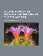 A Catechism of the Medicine and Surgery of the Eye and Ear - Jones, Thomas Wharton (Creator)