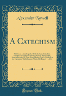 A Catechism: Written in Latin; Together with the Same Catechism Translated in English by Thomas Norton; Appended Is a Sermon Preached by Dean Nowell Before Queen Elizabeth at the Opening of the Parliament Which Met January 11, 1563 (Classic Reprint)