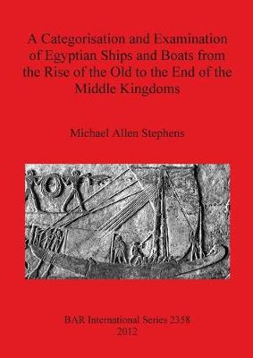 A Categorisation and Examination of Egyptian Ships and Boats from the Rise of the Old to the End of the Middle Kingdoms - Allen Stephens, Michael