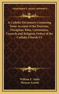 A Catholic Dictionary Containing Some Account of the Doctrine, Discipline, Rites, Ceremonies, Councils and Religious Orders of the Catholic Church V1