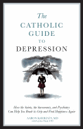 A Catholic Guide to Depression: How the Saints, the Sacraments, and Psychiatry Can Help You Break Its Grip and Find Happiness Again