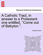 A Catholic Tract, in Answer to a Protestant One Entitled, Come Out of Babylon..