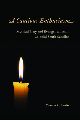 A Cautious Enthusiasm: Mystical Piety and Evangelicalism in Colonial South Carolina - Smith, Samuel C
