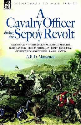 A Cavalry Officer During the Sepoy Revolt - Experiences with the 3rd Bengal Light Cavalry, the Guides and Sikh Irregular Cavalry from the Outbreak O - MacKenzie, A R D