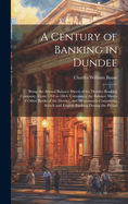 A Century of Banking in Dundee; Being the Annual Balance Sheets of the Dundee Banking Company, From 1764 to 1864. Containing the Balance Sheets of Other Banks of the District, and Memoranda Concerning Scotch and English Banking During the Period