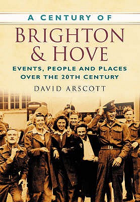 A Century of Brighton and Hove: Events, People and Places Over the 20th Century - Arscott, David