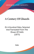 A Century Of Ghazels: Or A Hundred Odes, Selected And Translated From The Diwan Of Hafiz (1875)