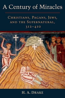 A Century of Miracles: Christians, Pagans, Jews, and the Supernatural, 312-410 - Drake, H A