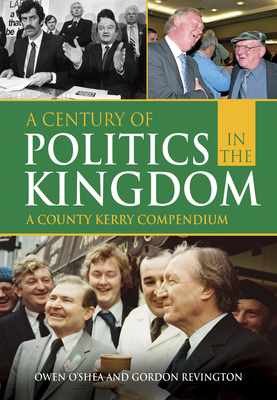 A Century of Politics in the Kingdom: A County Kerry Compendium - O'Shea, Owen, and Revington, Gordon