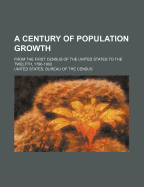 A Century of Population Growth: From the First Census of the United States to the Twelfth, 1790 1900 (Classic Reprint)