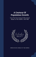 A Century Of Population Growth: From The First Census Of The United States To The Twelfth, 1790-1900