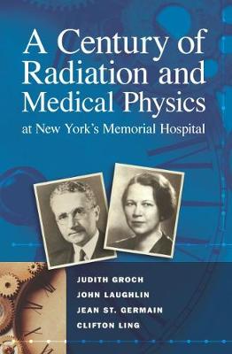 A Century of Radiation and Medical Physics at New York's Memorial Hospital - Groch, Judith, and Laughlin, John, and Germain, Jean St