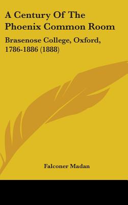 A Century Of The Phoenix Common Room: Brasenose College, Oxford, 1786-1886 (1888) - Madan, Falconer (Editor)