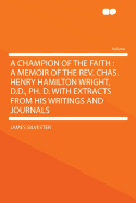 A Champion of the Faith: A Memoir of the REV. Chas. Henry Hamilton Wright, D.D., PH. D. with Extracts from His Writings and Journals