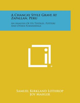 A Chancay Style Grave at Zapallan, Peru: An Analysis of Its Textiles, Pottery and Other Furnishings - Lothrop, Samuel Kirkland, and Mahler, Joy