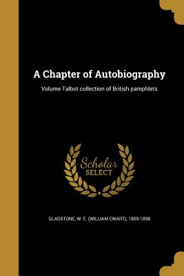 A Chapter of Autobiography; Volume Talbot collection of British pamphlets - Gladstone, W E (William Ewart) 1809-1 (Creator)