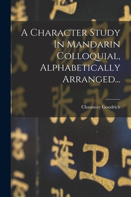 A Character Study in Mandarin Colloquial, Alphabetically Arranged... - Goodrich, Chauncey