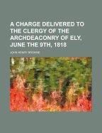 A Charge Delivered to the Clergy of the Archdeaconry of Ely, June the 9th, 1818