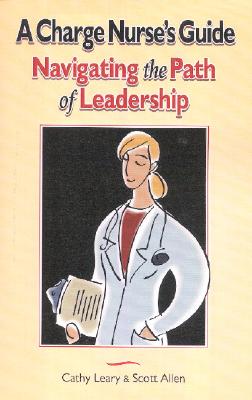 A Charge Nurse's Guide: Navigating the Path of Leadership - Leary, Cathy, and Allen, Scott