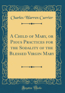 A Child of Mary, or Pious Practices for the Sodality of the Blessed Virgin Mary (Classic Reprint)