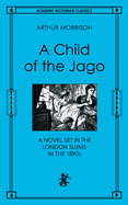 A Child of the Jago: A Novel Set in the London Slums in the 1890s