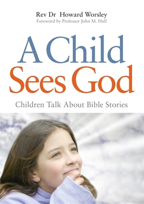 A Child Sees God: Children Talk about Bible Stories - Worsley, Howard, Reverend, and Hull, John (Foreword by)