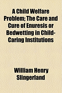 A Child Welfare Problem: The Care and Cure of Enuresis or Bedwetting in Child-Caring Institutions (Classic Reprint)