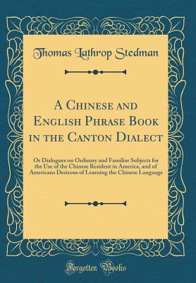 A Chinese and English Phrase Book in the Canton Dialect: Or Dialogues on Ordinary and Familiar Subjects for the Use of the Chinese Resident in America, and of Americans Desirous of Learning the Chinese Language (Classic Reprint) - Stedman, Thomas Lathrop