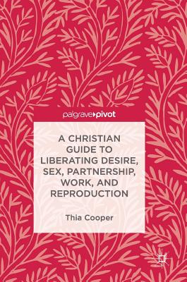 A Christian Guide to Liberating Desire, Sex, Partnership, Work, and Reproduction - Cooper, Thia