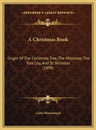 A Christmas Book: Origin Of The Christmas Tree, The Mistletoe, The Yule Log, And St. Nicholas (1898)