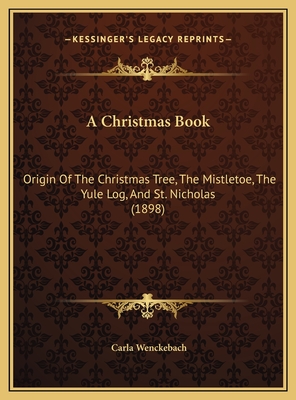 A Christmas Book: Origin Of The Christmas Tree, The Mistletoe, The Yule Log, And St. Nicholas (1898) - Wenckebach, Carla