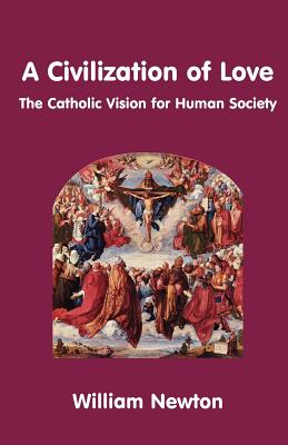 A Civilization of Love. the Catholic Vision for Human Society - Newton, William
