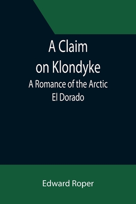 A Claim on Klondyke; A Romance of the Arctic El Dorado - Roper, Edward