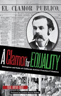 A Clamor for Equality: Emergence and Exile of Californio Activist Francisco P. Ramrez - Gray, Paul Bryan, and Bakken, Gordon Morris (Foreword by)