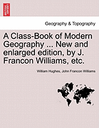 A Class-Book of Modern Geography ... New and Enlarged Edition, by J. Francon Williams, Etc. - Hughes, William, and Williams, John Francon