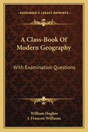 A Class-Book Of Modern Geography: With Examination Questions