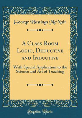 A Class Room Logic, Deductive and Inductive: With Special Application to the Science and Art of Teaching (Classic Reprint) - McNair, George Hastings