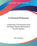 A Classical Dictionary: Containing a Full Account of All the Proper Names Mentioned in Ancient Authors