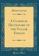 A Classical Dictionary of the Vulgar Tongue (Classic Reprint)