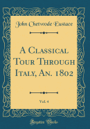 A Classical Tour Through Italy, An. 1802, Vol. 4 (Classic Reprint)