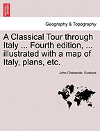 A Classical Tour Through Italy ... Fourth Edition, ... Illustrated with a Map of Italy, Plans, Etc. Vol. CCII.