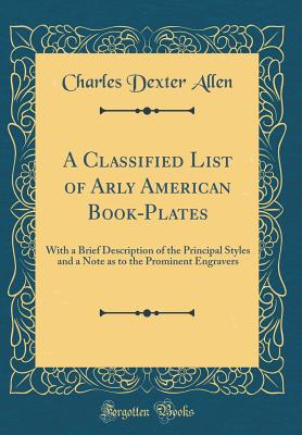 A Classified List of Arly American Book-Plates: With a Brief Description of the Principal Styles and a Note as to the Prominent Engravers (Classic Reprint) - Allen, Charles Dexter